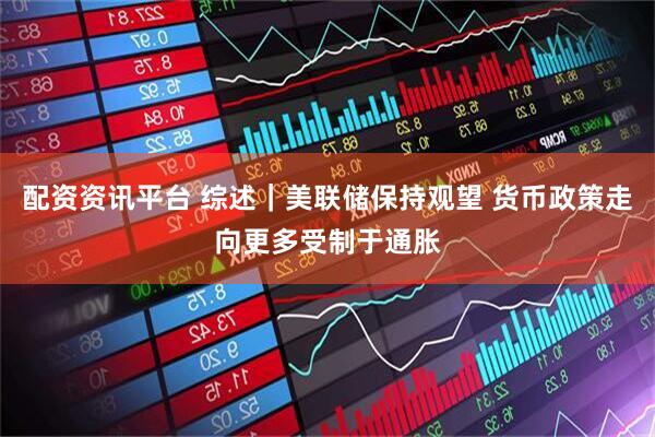 配资资讯平台 综述｜美联储保持观望 货币政策走向更多受制于通胀