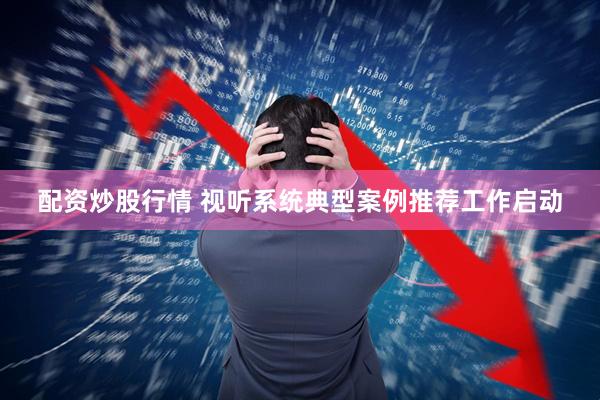 配资炒股行情 视听系统典型案例推荐工作启动