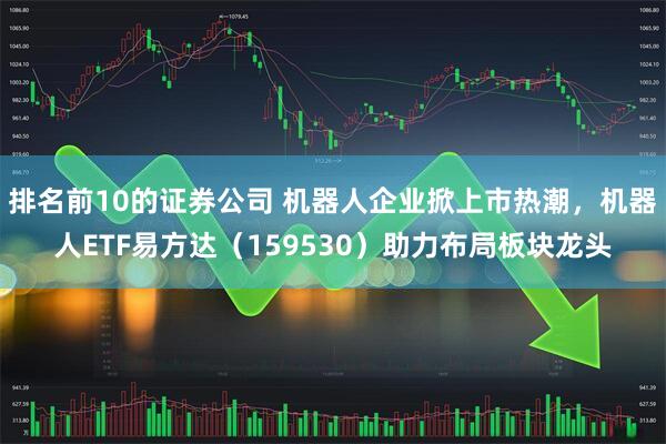 排名前10的证券公司 机器人企业掀上市热潮，机器人ETF易方达（159530）助力布局板块龙头