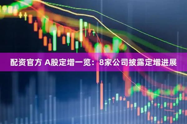 配资官方 A股定增一览：8家公司披露定增进展