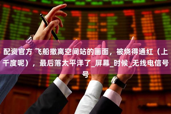 配资官方 飞船撤离空间站的画面，被烧得通红（上千度呢），最后落太平洋了_屏幕_时候_无线电信号