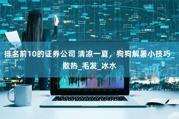 排名前10的证券公司 清凉一夏，狗狗解暑小技巧_散热_毛发_冰水
