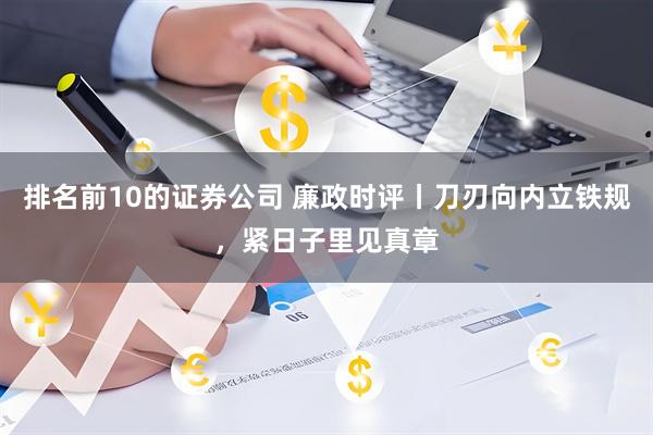 排名前10的证券公司 廉政时评丨刀刃向内立铁规，紧日子里见真章