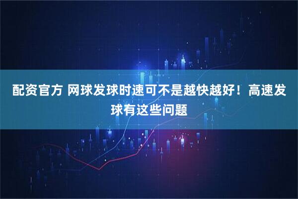 配资官方 网球发球时速可不是越快越好！高速发球有这些问题