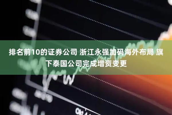 排名前10的证券公司 浙江永强加码海外布局 旗下泰国公司完成增资变更