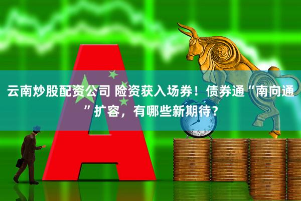 云南炒股配资公司 险资获入场券！债券通“南向通”扩容，有哪些新期待？