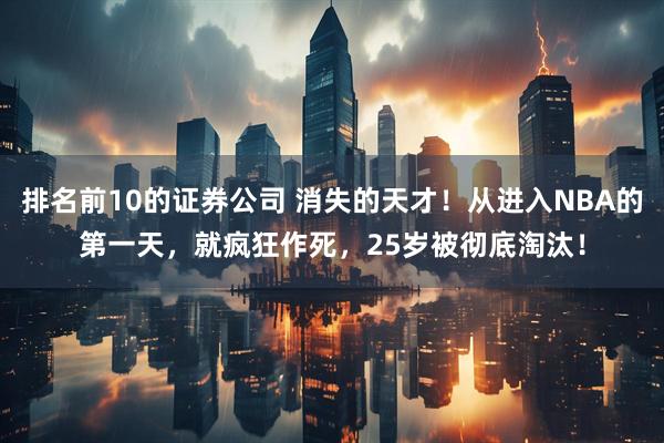 排名前10的证券公司 消失的天才！从进入NBA的第一天，就疯狂作死，25岁被彻底淘汰！