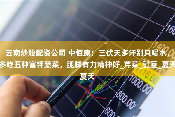 云南炒股配资公司 中佰康：三伏天多汗别只喝水，多吃五种富钾蔬菜，腿脚有力精神好_芹菜_豇豆_夏天