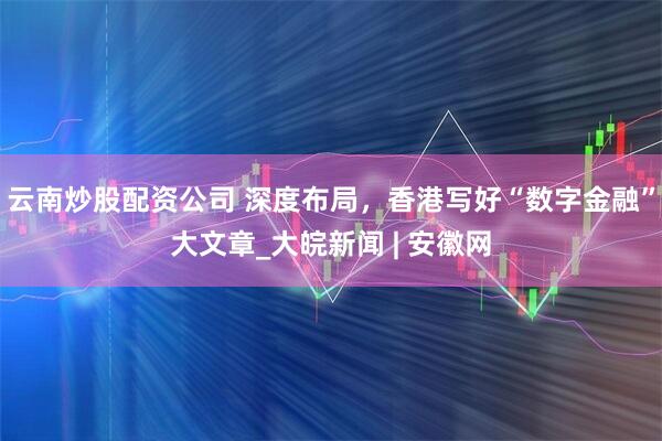 云南炒股配资公司 深度布局，香港写好“数字金融”大文章_大皖新闻 | 安徽网