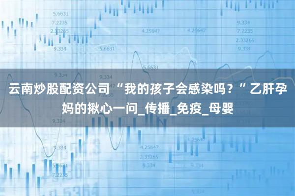 云南炒股配资公司 “我的孩子会感染吗？”乙肝孕妈的揪心一问_传播_免疫_母婴