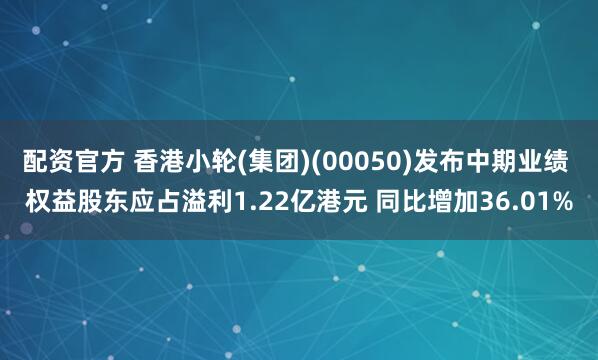配资官方 香港小轮(集团)(00050)发布中期业绩 权益股东应占溢利1.22亿港元 同比增加36.01%