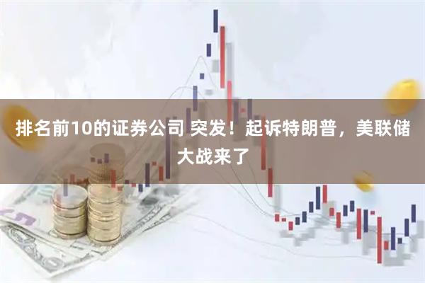 排名前10的证券公司 突发！起诉特朗普，美联储大战来了