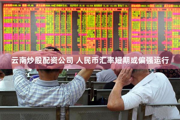 云南炒股配资公司 人民币汇率短期或偏强运行