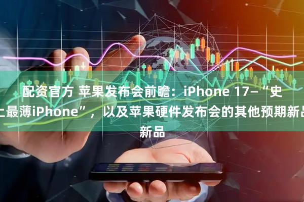 配资官方 苹果发布会前瞻：iPhone 17—“史上最薄iPhone”，以及苹果硬件发布会的其他预期新品