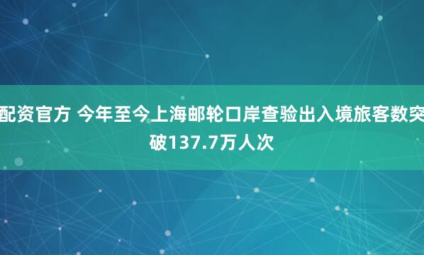 配资官方 今年至今上海邮轮口岸查验出入境旅客数突破137.7万人次