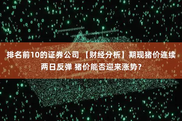 排名前10的证券公司 【财经分析】期现猪价连续两日反弹 猪价能否迎来涨势？