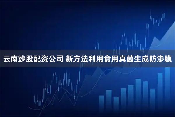 云南炒股配资公司 新方法利用食用真菌生成防渗膜