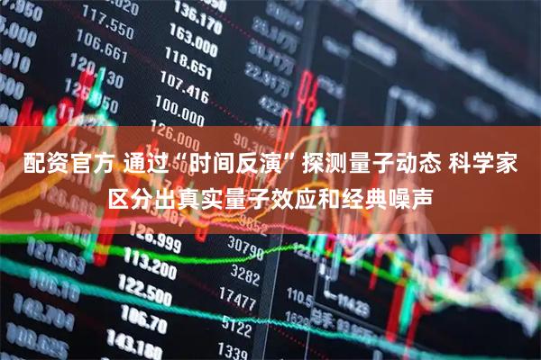 配资官方 通过“时间反演”探测量子动态 科学家区分出真实量子效应和经典噪声