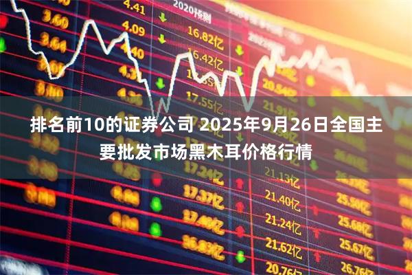 排名前10的证券公司 2025年9月26日全国主要批发市场黑木耳价格行情