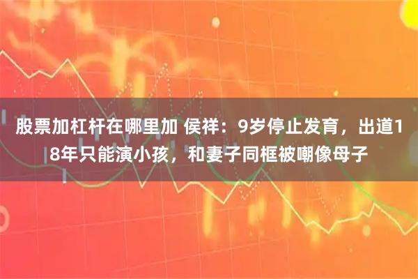 股票加杠杆在哪里加 侯祥：9岁停止发育，出道18年只能演小孩，和妻子同框被嘲像母子