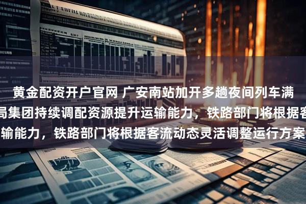 黄金配资开户官网 广安南站加开多趟夜间列车满足旅客出行需求，成都局集团持续调配资源提升运输能力，铁路部门将根据客流动态灵活调整运行方案