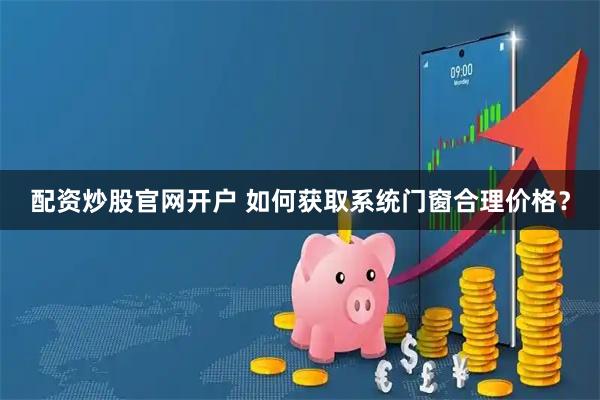 配资炒股官网开户 如何获取系统门窗合理价格？