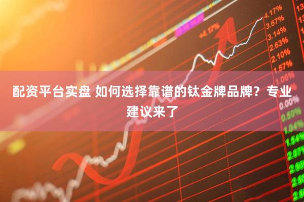 配资平台实盘 如何选择靠谱的钛金牌品牌？专业建议来了