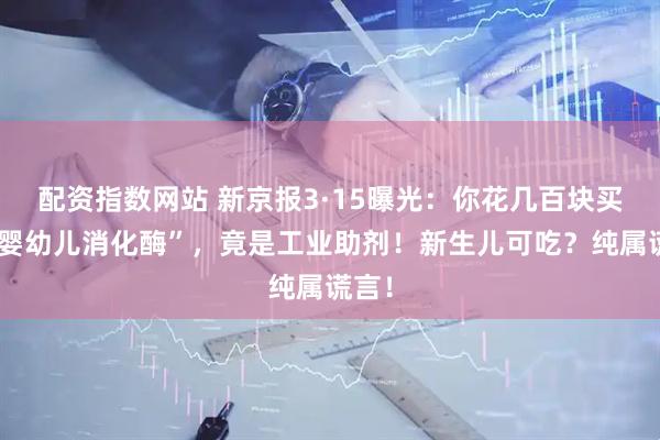 配资指数网站 新京报3·15曝光：你花几百块买的“婴幼儿消化酶”，竟是工业助剂！新生儿可吃？纯属谎言！