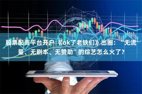 股票配资平台开户 《ok了老铁们》出圈：“无流量、无剧本、无赞助”的综艺怎么火了？