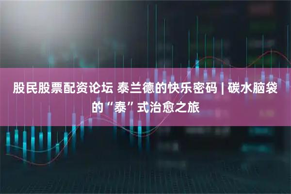股民股票配资论坛 泰兰德的快乐密码 | 碳水脑袋的“泰”式治愈之旅