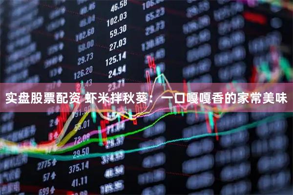 实盘股票配资 虾米拌秋葵：一口嘎嘎香的家常美味