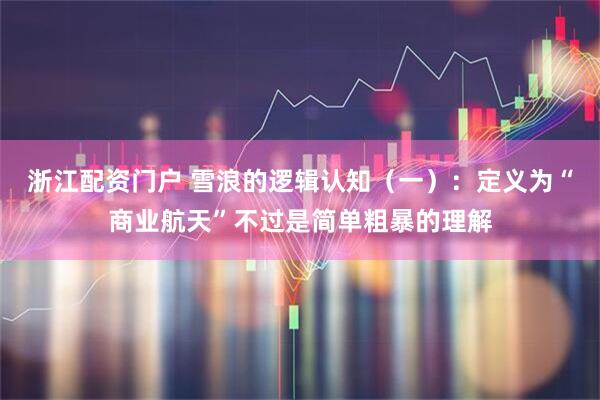 浙江配资门户 雪浪的逻辑认知（一）：定义为“商业航天”不过是简单粗暴的理解