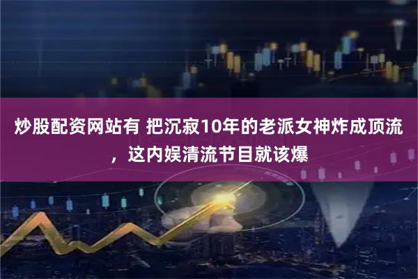 炒股配资网站有 把沉寂10年的老派女神炸成顶流，这内娱清流节目就该爆