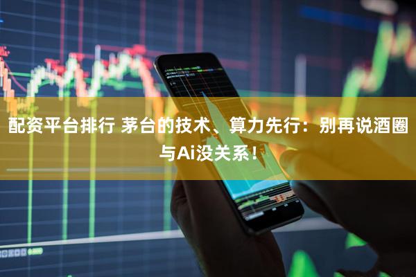 配资平台排行 茅台的技术、算力先行：别再说酒圈与Ai没关系！