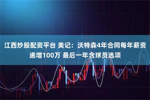 江西炒股配资平台 美记：沃特森4年合同每年薪资递增100万 最后一年含球员选项