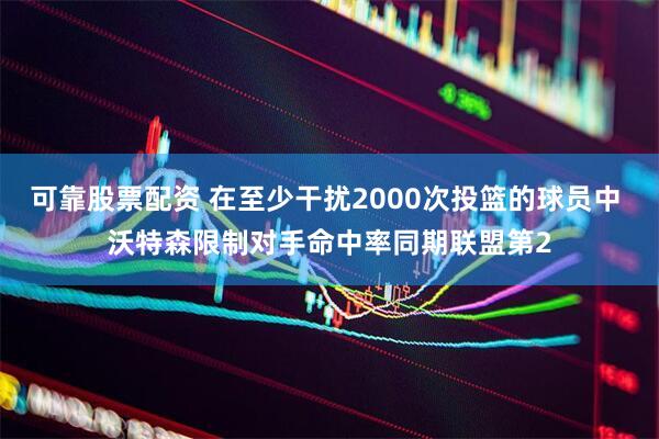可靠股票配资 在至少干扰2000次投篮的球员中 沃特森限制对手命中率同期联盟第2