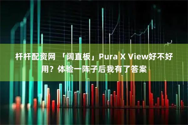 杆杆配资网 「阔直板」Pura X View好不好用？体验一阵子后我有了答案