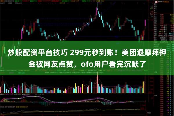 炒股配资平台技巧 299元秒到账！美团退摩拜押金被网友点赞，ofo用户看完沉默了